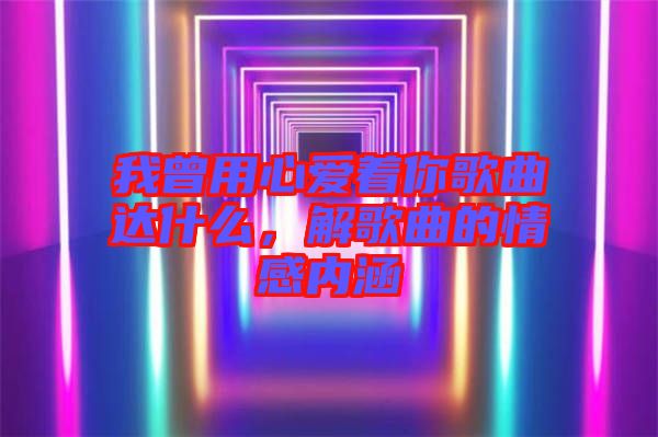 我曾用心愛著你歌曲達什么，解歌曲的情感內涵