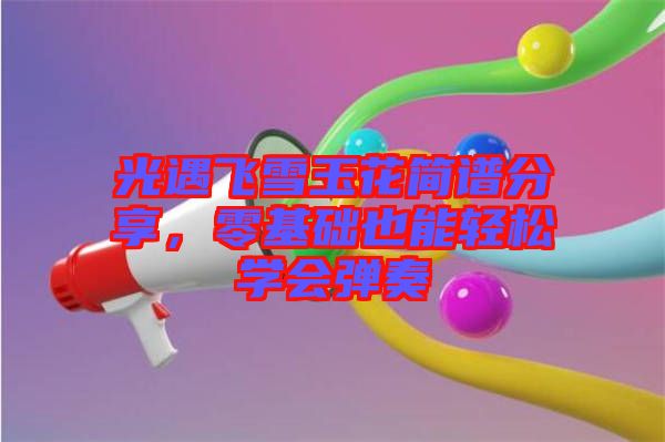 光遇飛雪玉花簡譜分享，零基礎也能輕松學會彈奏