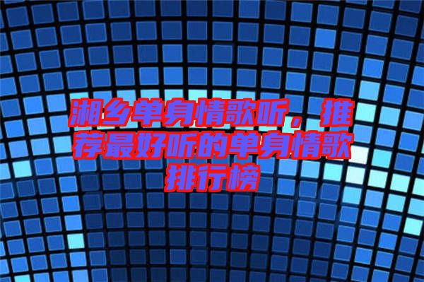 湘鄉單身情歌聽，推薦最好聽的單身情歌排行榜