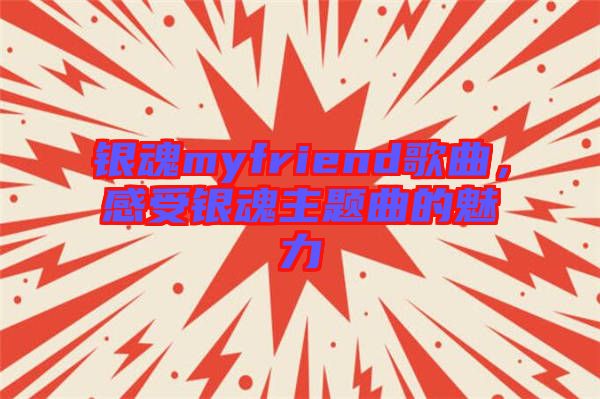 銀魂myfriend歌曲，感受銀魂主題曲的魅力