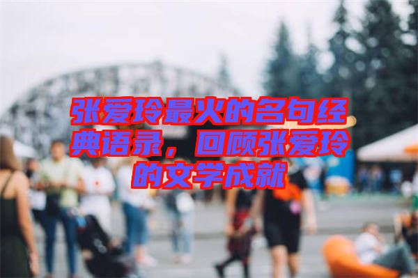 張愛玲最火的名句經(jīng)典語錄，回顧張愛玲的文學(xué)成就