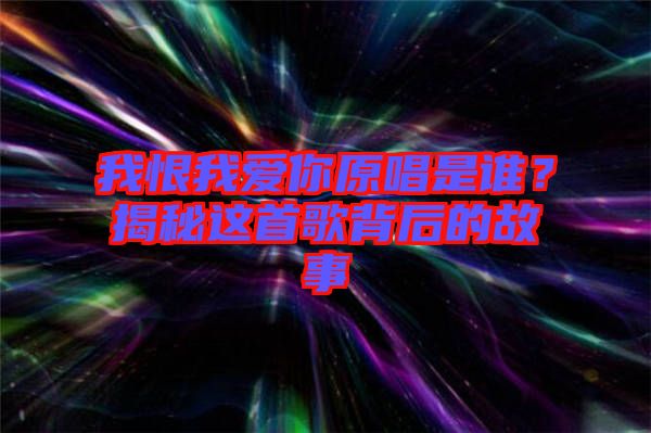 我恨我愛你原唱是誰？揭秘這首歌背后的故事