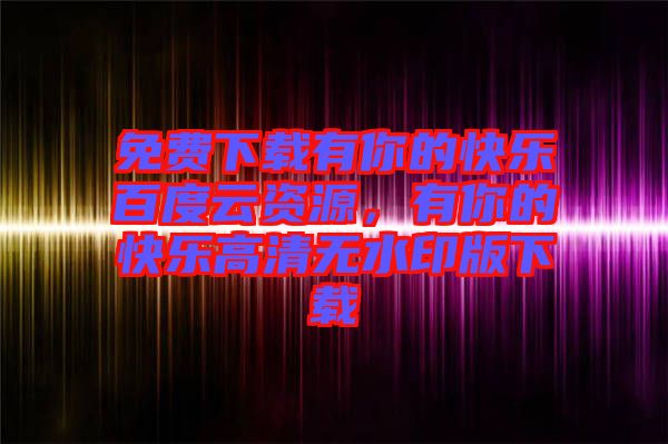 免費下載有你的快樂百度云資源，有你的快樂高清無水印版下載