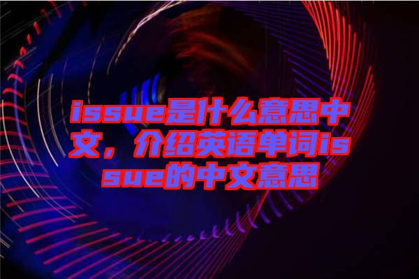 issue是什么意思中文，介紹英語(yǔ)單詞issue的中文意思