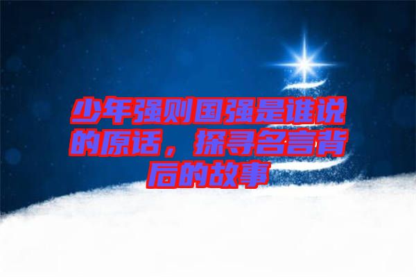 少年強則國強是誰說的原話，探尋名言背后的故事