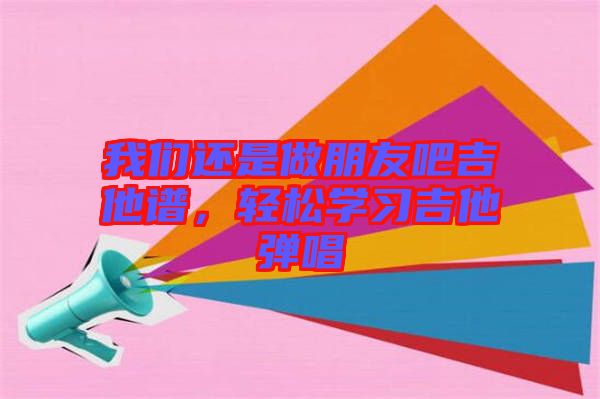 我們還是做朋友吧吉他譜，輕松學習吉他彈唱
