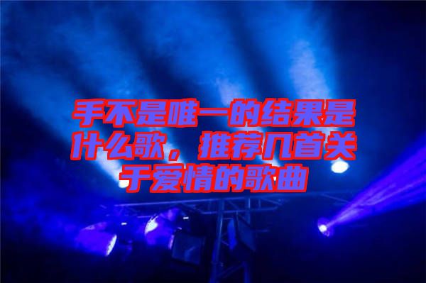 手不是唯一的結(jié)果是什么歌，推薦幾首關(guān)于愛(ài)情的歌曲