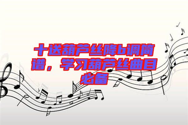 十送葫蘆絲降b調簡譜，學習葫蘆絲曲目必備