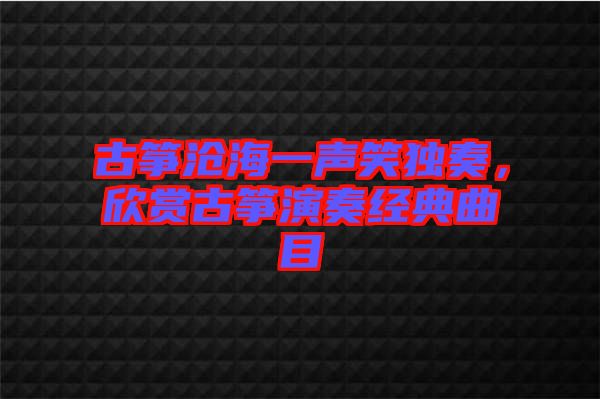 古箏滄海一聲笑獨奏，欣賞古箏演奏經典曲目