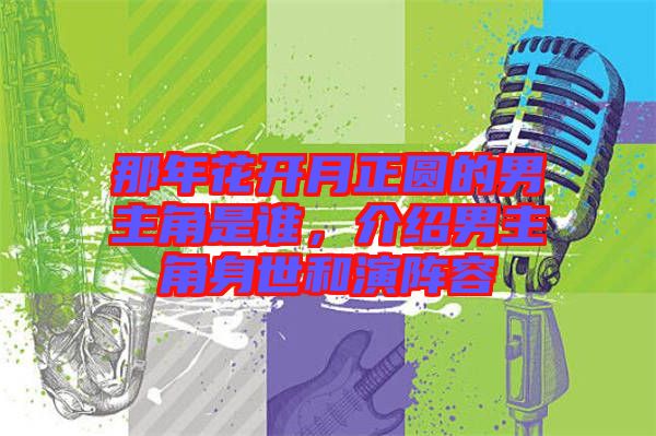 那年花開月正圓的男主角是誰，介紹男主角身世和演陣容