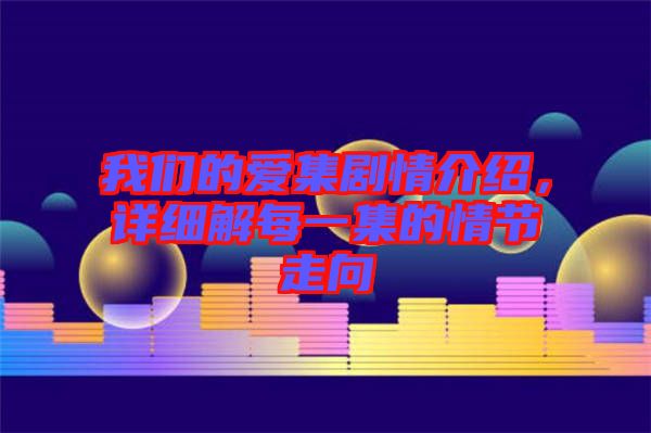我們的愛集劇情介紹，詳細解每一集的情節走向