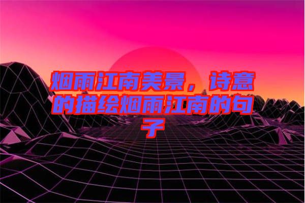 煙雨江南美景，詩意的描繪煙雨江南的句子