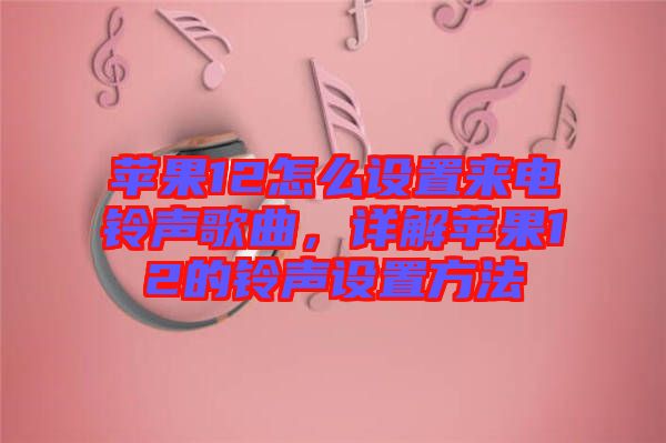 蘋果12怎么設(shè)置來(lái)電鈴聲歌曲，詳解蘋果12的鈴聲設(shè)置方法