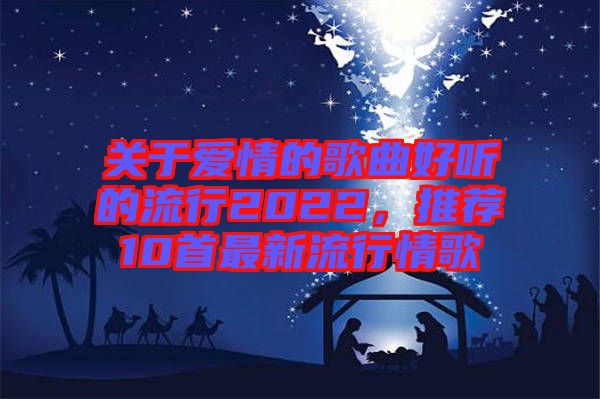 關(guān)于愛情的歌曲好聽的流行2022，推薦10首最新流行情歌