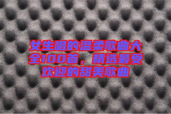 女生唱的溫柔歌曲大全100首，精選最受歡迎的甜美歌曲