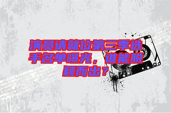 演員請就位第三季選手名單曝光，誰能脫穎而出？