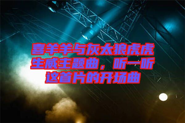 喜羊羊與灰太狼虎虎生威主題曲，聽一聽這首片的開場曲