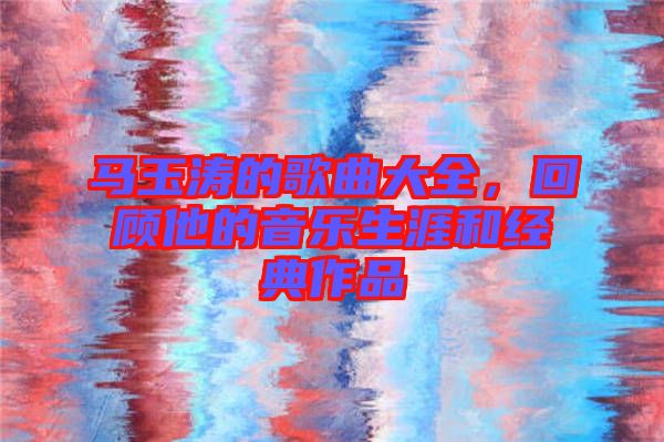 馬玉濤的歌曲大全，回顧他的音樂生涯和經典作品