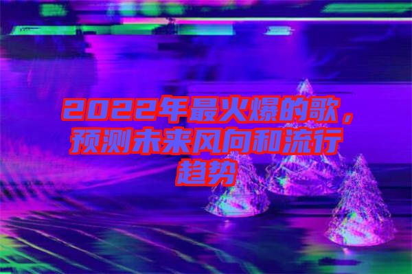 2022年最火爆的歌，預測未來風向和流行趨勢