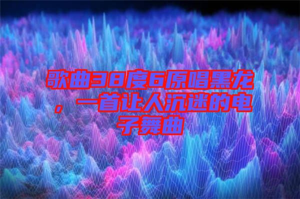 歌曲38度6原唱黑龍，一首讓人沉迷的電子舞曲