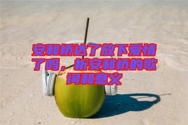 安和橋達了放下愛情了嗎，析安和橋的歌詞和意義