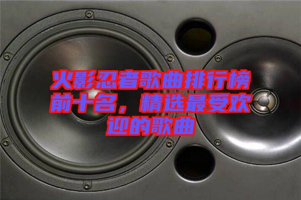 火影忍者歌曲排行榜前十名，精選最受歡迎的歌曲