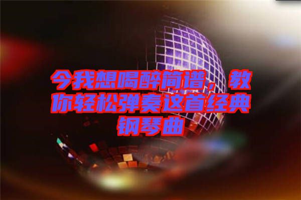 今我想喝醉簡譜，教你輕松彈奏這首經典鋼琴曲