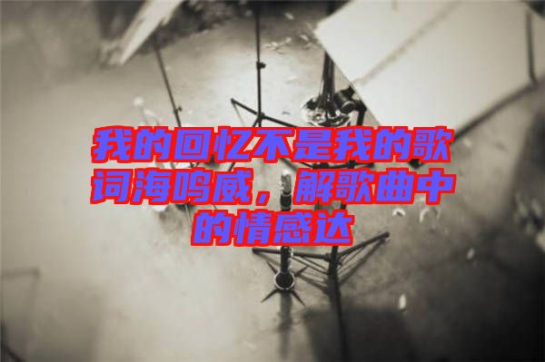 我的回憶不是我的歌詞海鳴威，解歌曲中的情感達