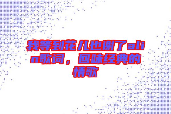 我等到花兒也謝了alin歌詞，回味經典的情歌