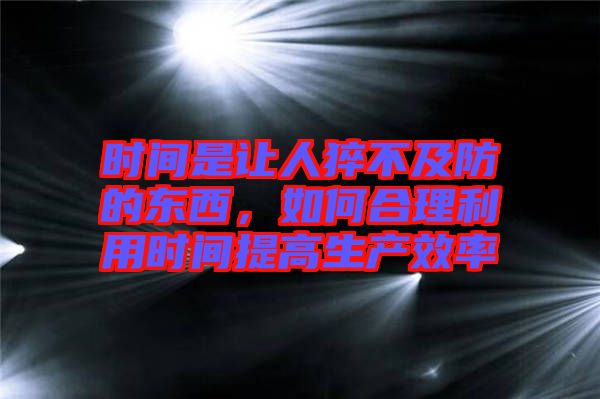 時(shí)間是讓人猝不及防的東西，如何合理利用時(shí)間提高生產(chǎn)效率