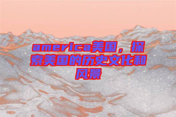america美國，探索美國的歷史文化和風(fēng)景