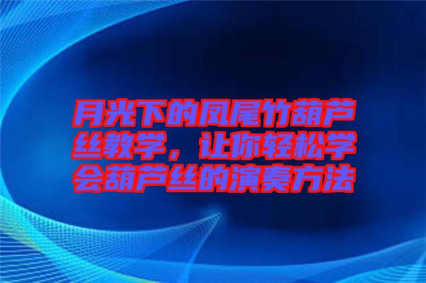 月光下的鳳尾竹葫蘆絲教學，讓你輕松學會葫蘆絲的演奏方法