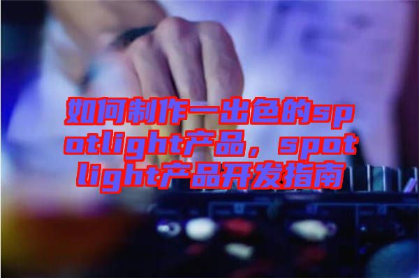 如何制作一出色的spotlight產品，spotlight產品開發指南