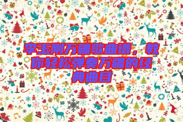 李玉剛萬疆歌曲譜，教你輕松彈奏萬疆的經典曲目
