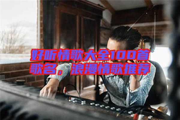 好聽(tīng)情歌大全100首歌名，浪漫情歌推薦