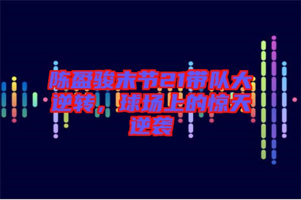 陳盈駿末節(jié)21帶隊(duì)大逆轉(zhuǎn)，球場上的驚天逆襲