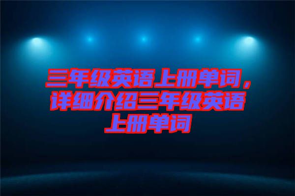 三年級英語上冊單詞，詳細(xì)介紹三年級英語上冊單詞