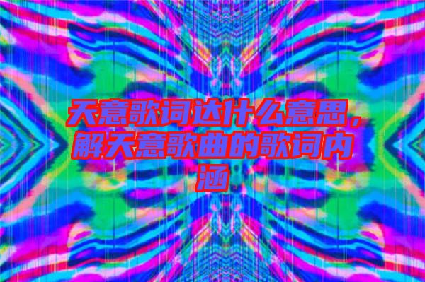 天意歌詞達什么意思，解天意歌曲的歌詞內(nèi)涵