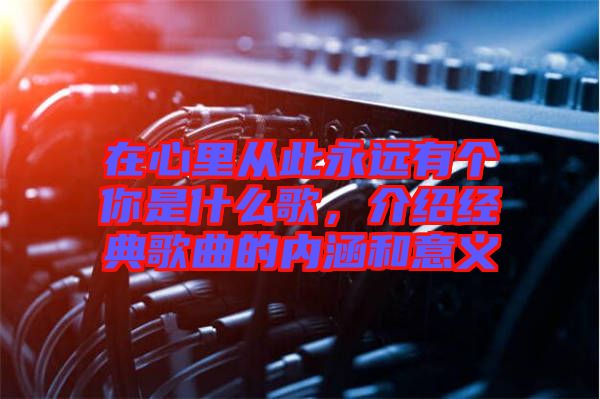 在心里從此永遠有個你是什么歌，介紹經典歌曲的內涵和意義