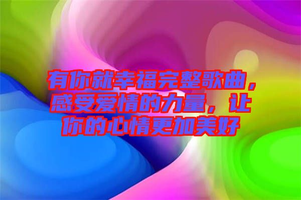 有你就幸福完整歌曲，感受愛情的力量，讓你的心情更加美好