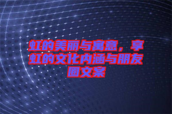 虹的美麗與寓意，享虹的文化內涵與朋友圈文案