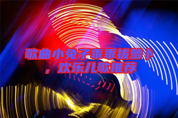 歌曲小兔子乖乖拔蘿卜，歡樂兒歌推薦