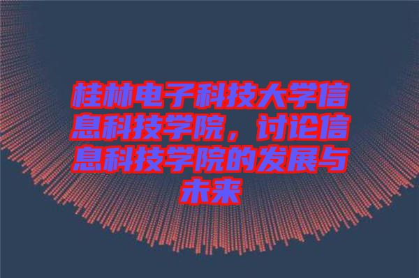 桂林電子科技大學信息科技學院，討論信息科技學院的發展與未來