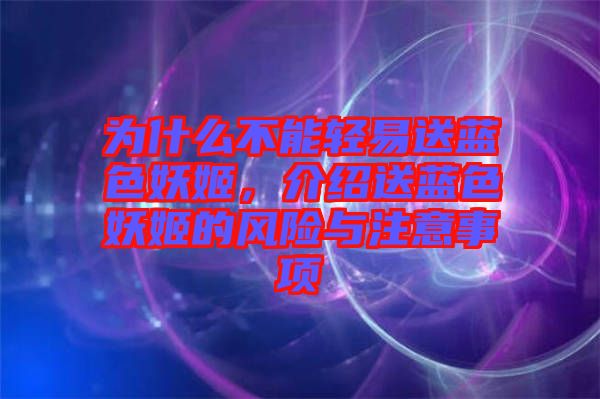 為什么不能輕易送藍色妖姬，介紹送藍色妖姬的風險與注意事項