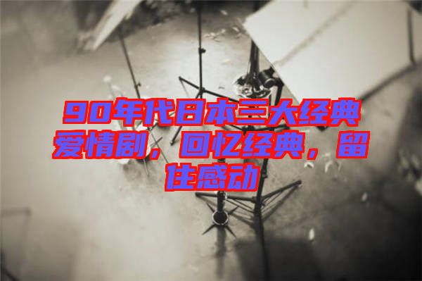 90年代日本三大經(jīng)典愛情劇，回憶經(jīng)典，留住感動