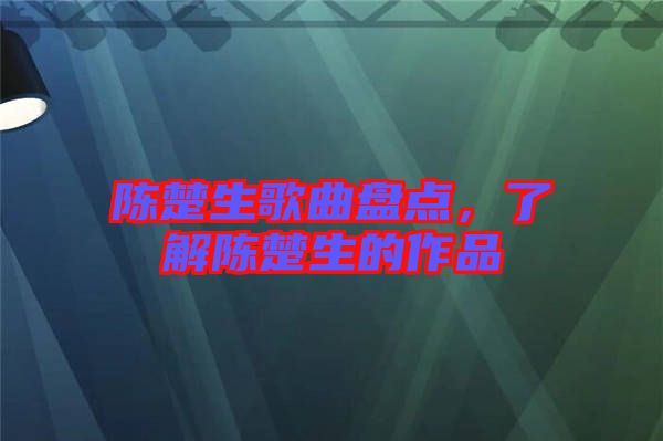 陳楚生歌曲盤點，了解陳楚生的作品
