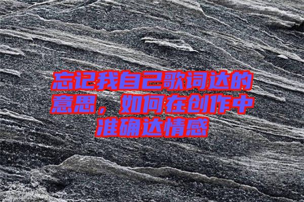忘記我自己歌詞達(dá)的意思，如何在創(chuàng)作中準(zhǔn)確達(dá)情感