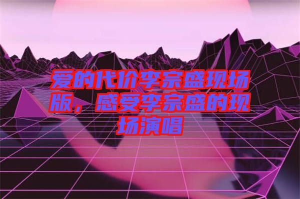 愛的代價李宗盛現場版，感受李宗盛的現場演唱