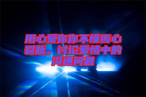 用心愛你你不懂撕心裂版，討論愛情中的溝通問題