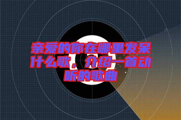 親愛的你在哪里發呆什么歌，介紹一首動聽的歌曲